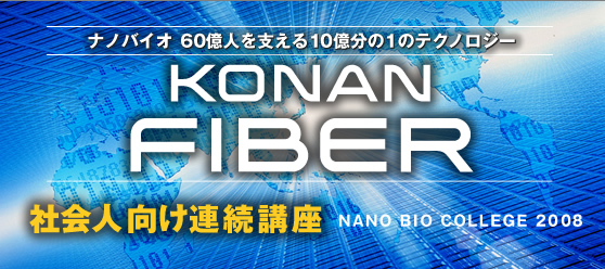 ナノバイオ　60億人を支える10億分の1のテクノロジー “KONAN FIBER（コーナンファイバー）”　社会人向け連続講座-NANO BIO COLLEGE 2008-